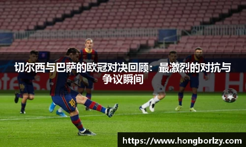 切尔西与巴萨的欧冠对决回顾：最激烈的对抗与争议瞬间